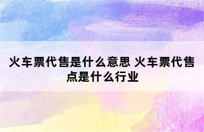 火车票代售是什么意思 火车票代售点是什么行业